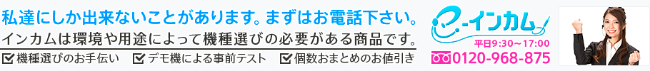 私たちにしか出来ないことがあります。まずはお電話ください。インカムは機種選びの必要がある商品です。