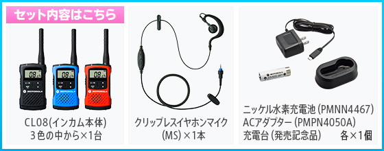 セット内容はこちら,CL08（インカム本体）3色の中から×1台,クリップレスイヤホンマイク（MS）×1本,ニッケル水素充電池（PMNN4467A）、ACアダプター（PMPN4050A）、充電台（発売記念）、各×1個