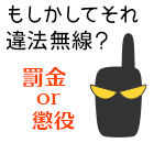 もしかしてそれ違法無線？ 『罰金or懲役』